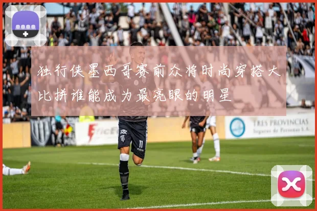 独行侠墨西哥赛前众将时尚穿搭大比拼谁能成为最亮眼的明星