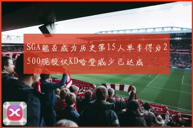 SGA能否成为历史第15人单季得分2500现役仅KD哈登威少已达成