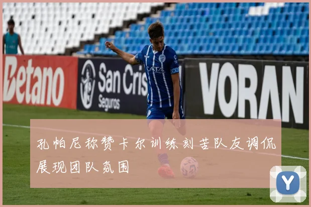 孔帕尼称赞卡尔训练刻苦队友调侃展现团队氛围