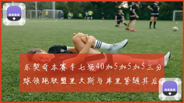 东契奇本赛季七场40加5加5加5三分球领跑联盟里夫斯与库里紧随其后
