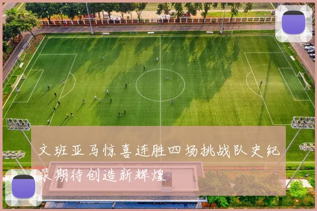 文班亚马惊喜连胜四场挑战队史纪录期待创造新辉煌