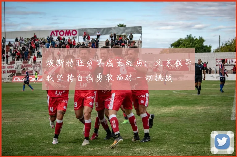 埃斯特旺分享成长经历：父亲教导我坚持自我勇敢面对一切挑战