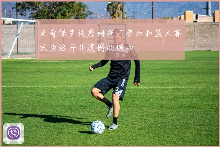 里奇保罗谈詹姆斯不参加扣篮大赛认为这并非遗憾的理由