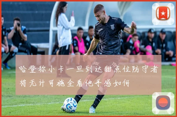 哈登称小卡一旦到达甜点位防守者将无计可施全看他手感如何