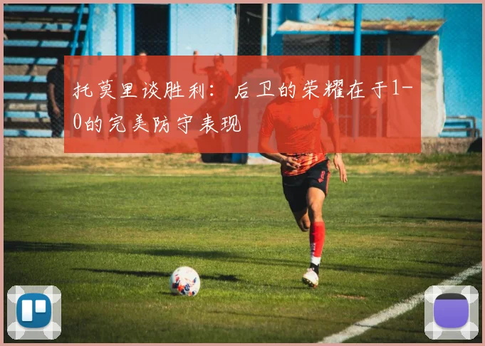 托莫里谈胜利：后卫的荣耀在于1-0的完美防守表现