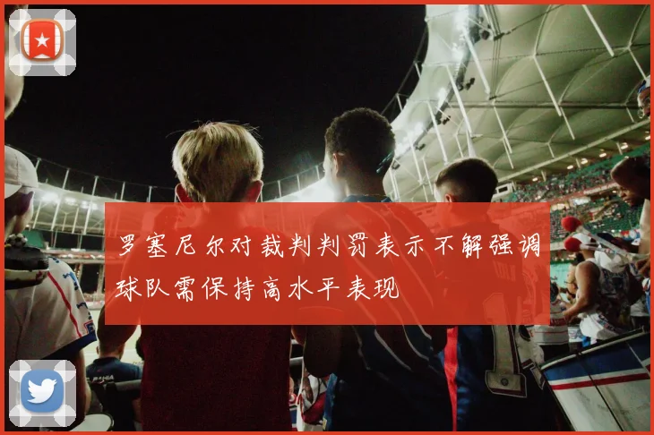 罗塞尼尔对裁判判罚表示不解强调球队需保持高水平表现