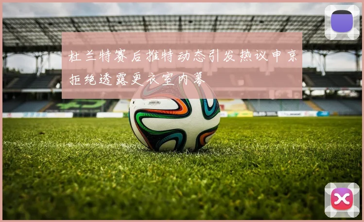 杜兰特赛后推特动态引发热议申京拒绝透露更衣室内幕