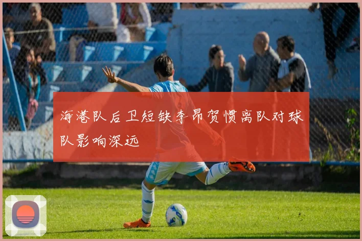 海港队后卫短缺李昂贺惯离队对球队影响深远