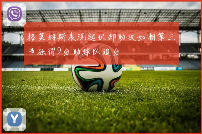 格莱姆斯表现起伏却助攻如潮第三节独得9分助球队追分