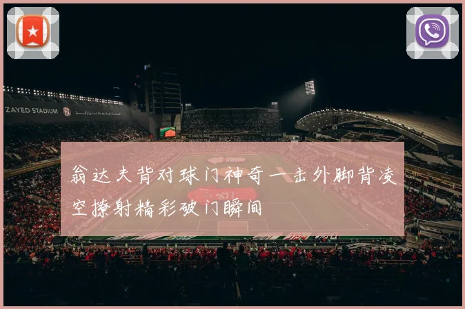 翁达夫背对球门神奇一击外脚背凌空撩射精彩破门瞬间