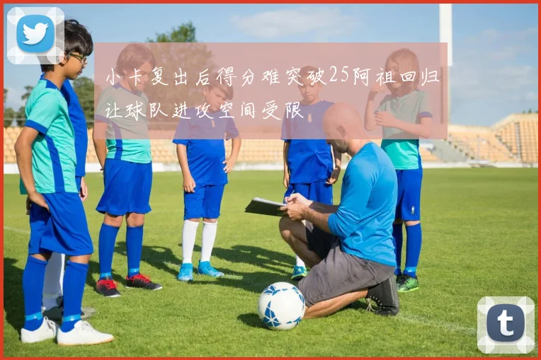 小卡复出后得分难突破25阿祖回归让球队进攻空间受限