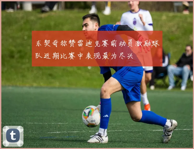 东契奇称赞雷迪克赛前动员激励球队近期比赛中表现最为尽兴