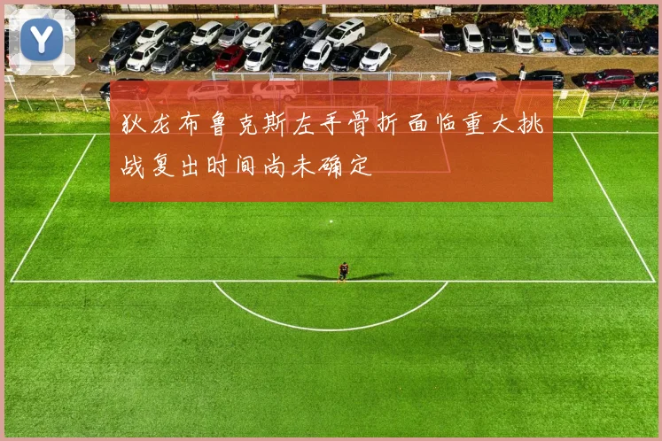 狄龙布鲁克斯左手骨折面临重大挑战复出时间尚未确定