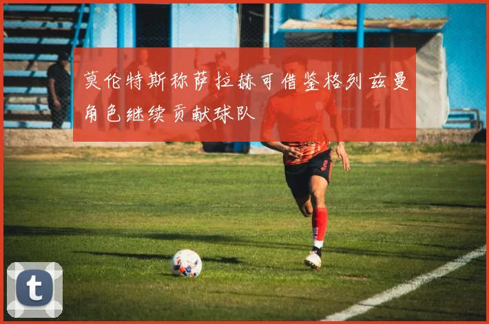 莫伦特斯称萨拉赫可借鉴格列兹曼角色继续贡献球队