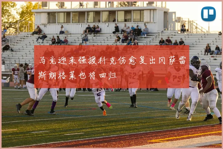 马竞迎来强援科克伤愈复出冈萨雷斯朗格莱也将回归