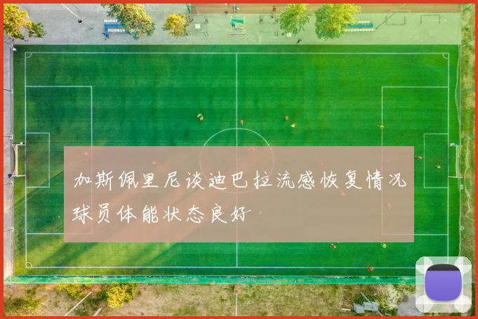 加斯佩里尼谈迪巴拉流感恢复情况球员体能状态良好