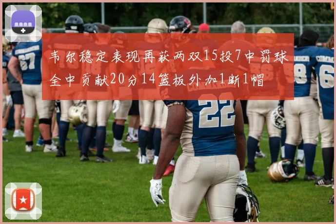 韦尔稳定表现再获两双15投7中罚球全中贡献20分14篮板外加1断1帽