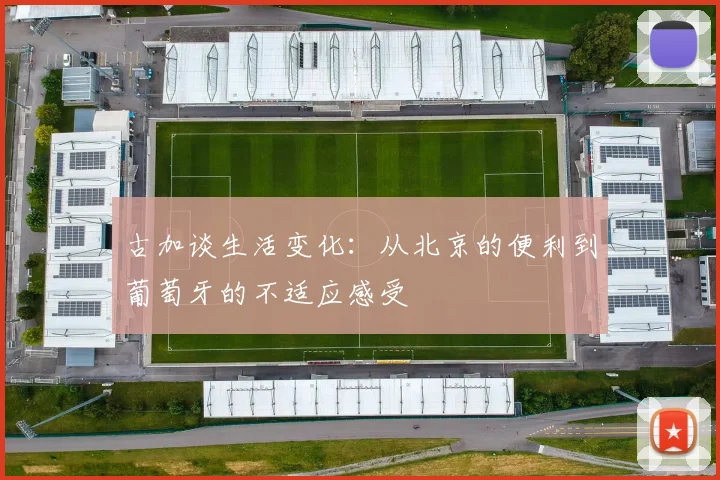 古加谈生活变化：从北京的便利到葡萄牙的不适应感受