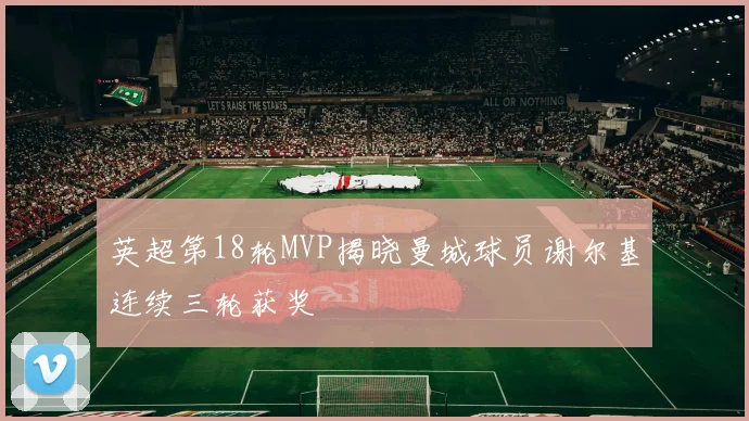 英超第18轮MVP揭晓曼城球员谢尔基连续三轮获奖