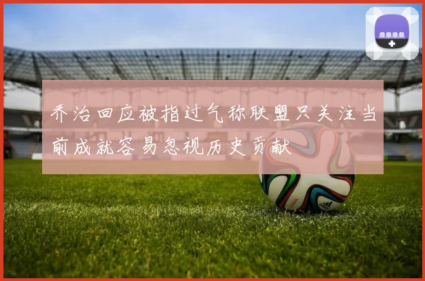 乔治回应被指过气称联盟只关注当前成就容易忽视历史贡献