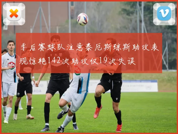 季后赛球队注意泰厄斯琼斯助攻表现惊艳142次助攻仅19次失误
