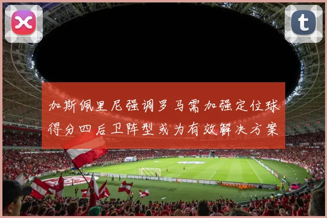加斯佩里尼强调罗马需加强定位球得分四后卫阵型或为有效解决方案