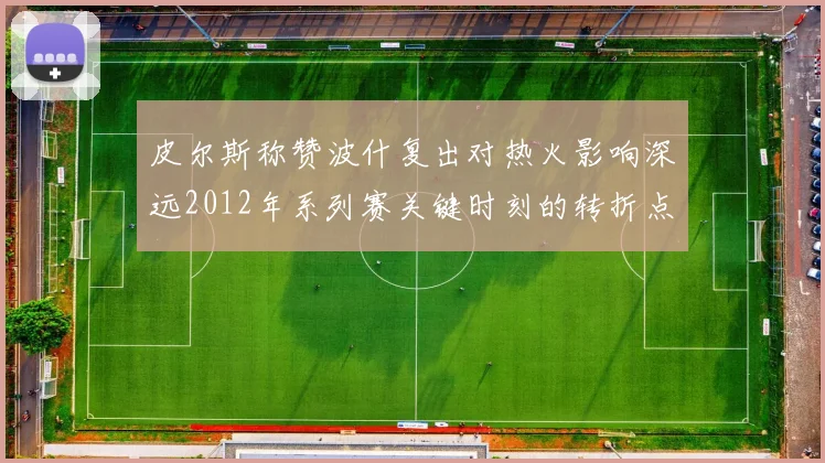 皮尔斯称赞波什复出对热火影响深远2012年系列赛关键时刻的转折点