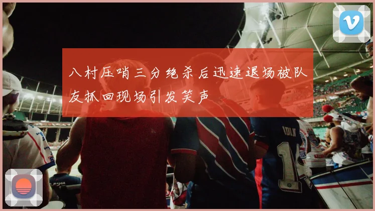八村压哨三分绝杀后迅速退场被队友抓回现场引发笑声