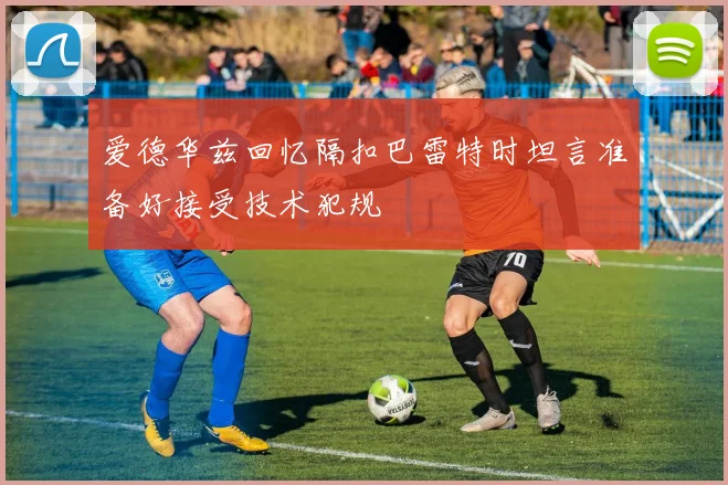 爱德华兹回忆隔扣巴雷特时坦言准备好接受技术犯规