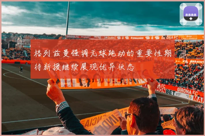 格列兹曼强调无球跑动的重要性期待新援继续展现优异状态