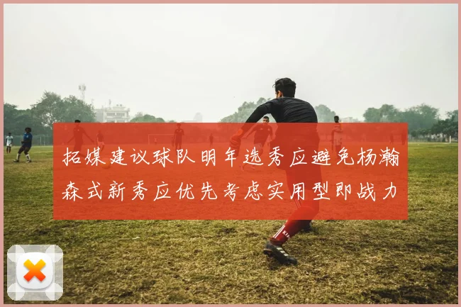 拓媒建议球队明年选秀应避免杨瀚森式新秀应优先考虑实用型即战力球员
