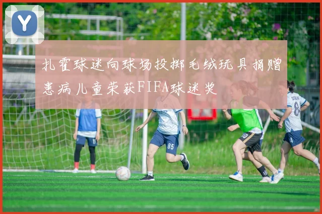 扎霍球迷向球场投掷毛绒玩具捐赠患病儿童荣获FIFA球迷奖