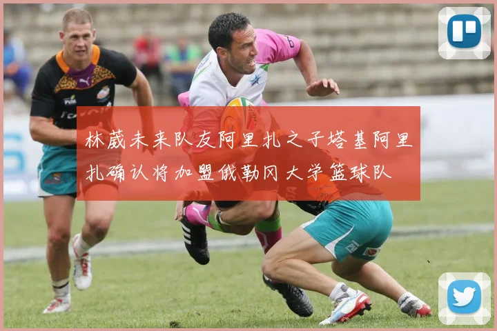 林葳未来队友阿里扎之子塔基阿里扎确认将加盟俄勒冈大学篮球队