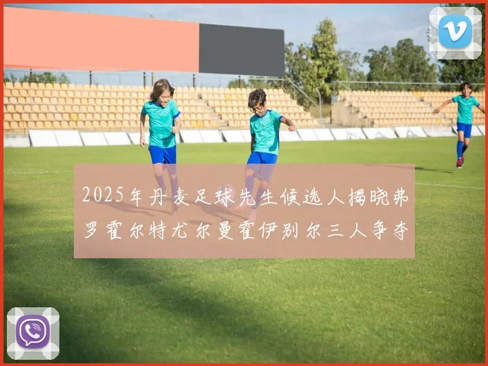 2025年丹麦足球先生候选人揭晓弗罗霍尔特尤尔曼霍伊别尔三人争夺荣耀