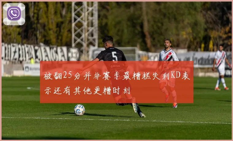 被翻25分并非赛季最糟糕失利KD表示还有其他更糟时刻