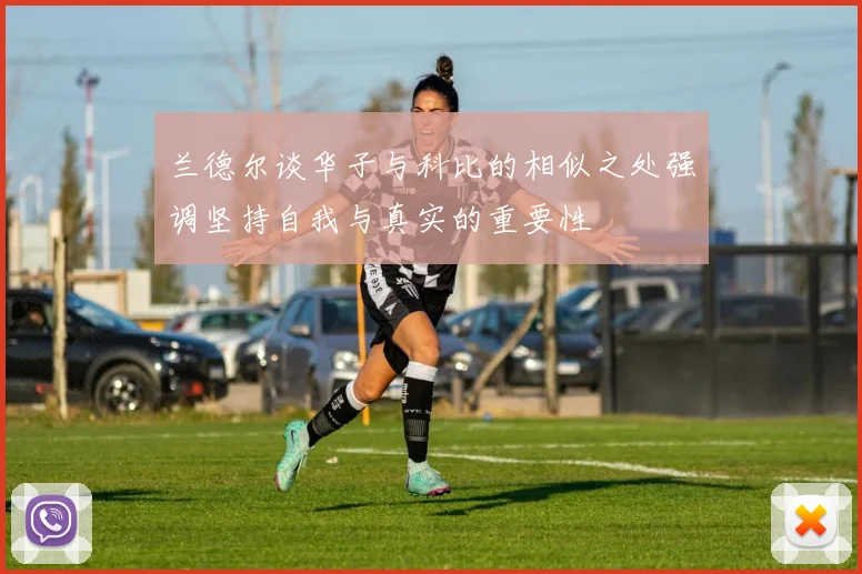 兰德尔谈华子与科比的相似之处强调坚持自我与真实的重要性