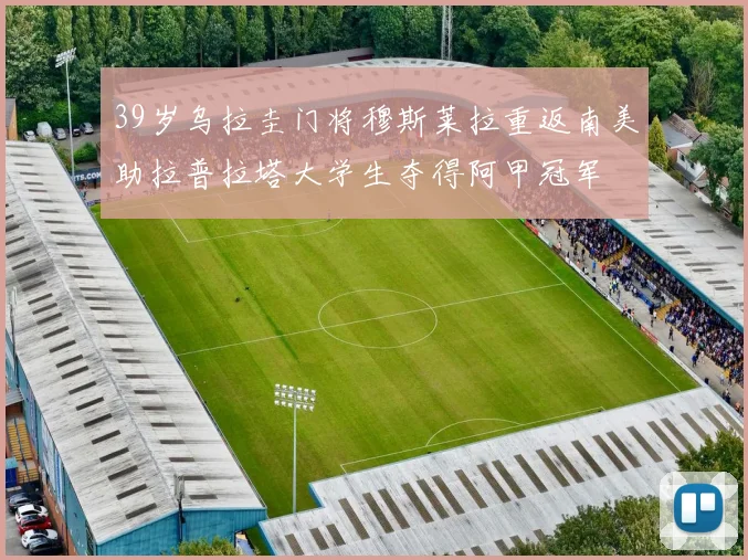 39岁乌拉圭门将穆斯莱拉重返南美助拉普拉塔大学生夺得阿甲冠军