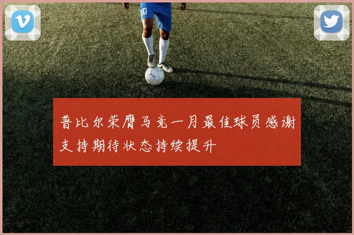 普比尔荣膺马竞一月最佳球员感谢支持期待状态持续提升
