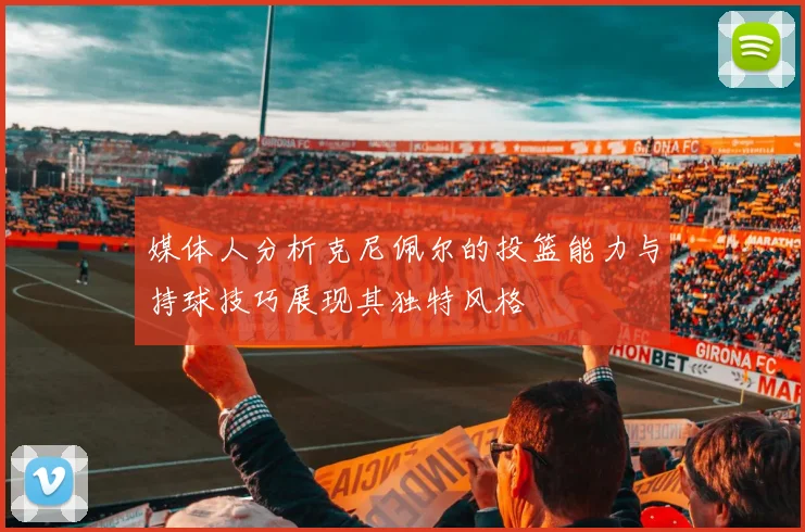 媒体人分析克尼佩尔的投篮能力与持球技巧展现其独特风格
