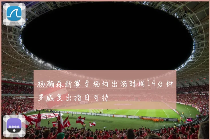 杨瀚森新赛季场均出场时间14分钟罗威复出指日可待