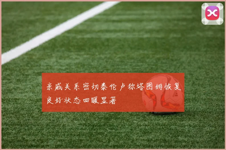 亲戚关系密切泰伦卢称塔图姆恢复良好状态回暖显著