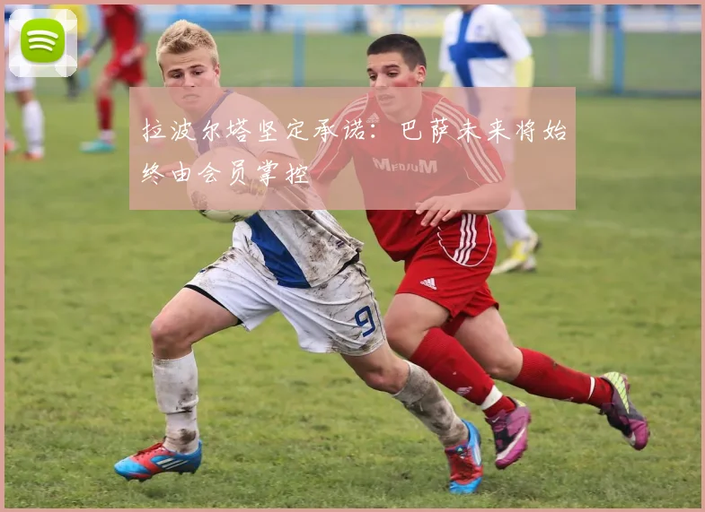 拉波尔塔坚定承诺：巴萨未来将始终由会员掌控