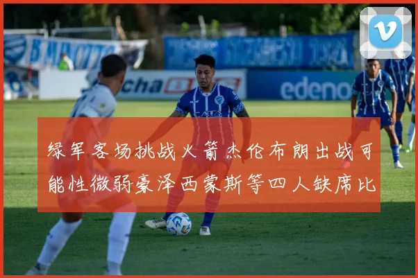 绿军客场挑战火箭杰伦布朗出战可能性微弱豪泽西蒙斯等四人缺席比赛