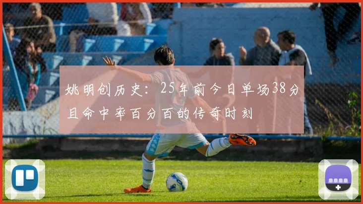 姚明创历史：25年前今日单场38分且命中率百分百的传奇时刻