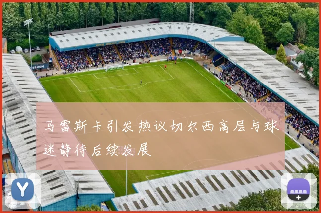 马雷斯卡引发热议切尔西高层与球迷静待后续发展