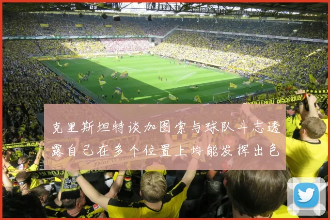 克里斯坦特谈加图索与球队斗志透露自己在多个位置上均能发挥出色