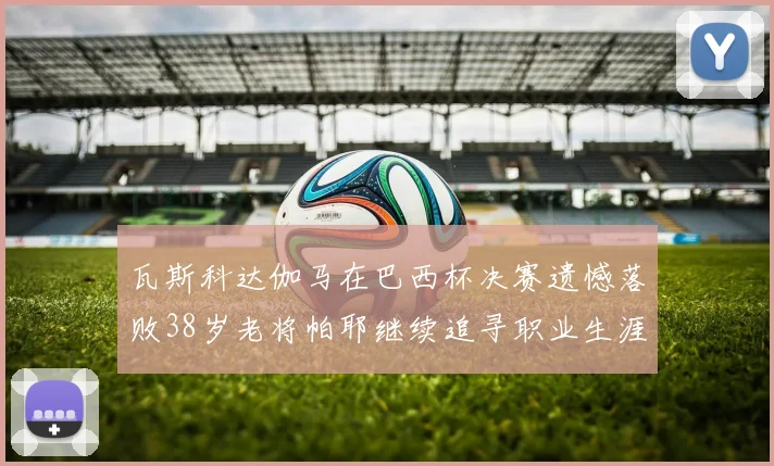 瓦斯科达伽马在巴西杯决赛遗憾落败38岁老将帕耶继续追寻职业生涯首冠