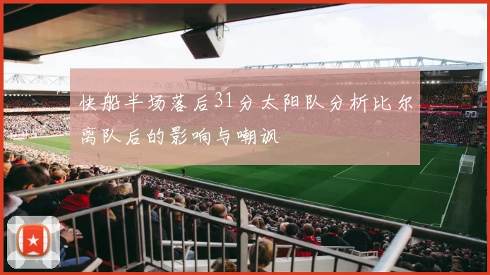 快船半场落后31分太阳队分析比尔离队后的影响与嘲讽