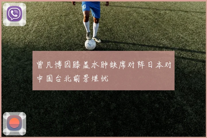 曾凡博因膝盖水肿缺席对阵日本对中国台北前景堪忧
