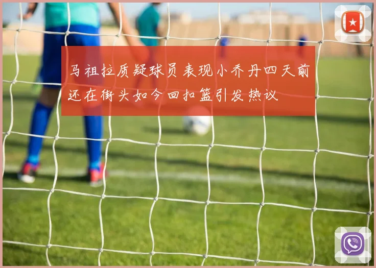 马祖拉质疑球员表现小乔丹四天前还在街头如今回扣篮引发热议